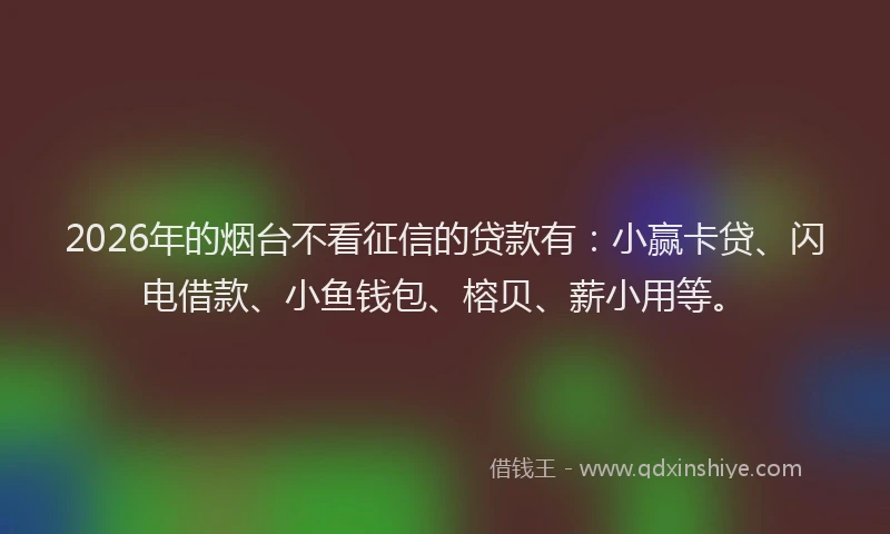 2026年的烟台不看征信的贷款有：小赢卡贷、闪电借款、小鱼钱包、榕贝、薪小用等。