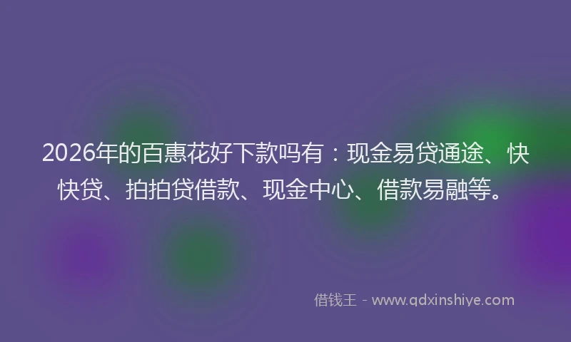 2026年的百惠花好下款吗有：现金易贷通途、快快贷、拍拍贷借款、现金中心、借款易融等。