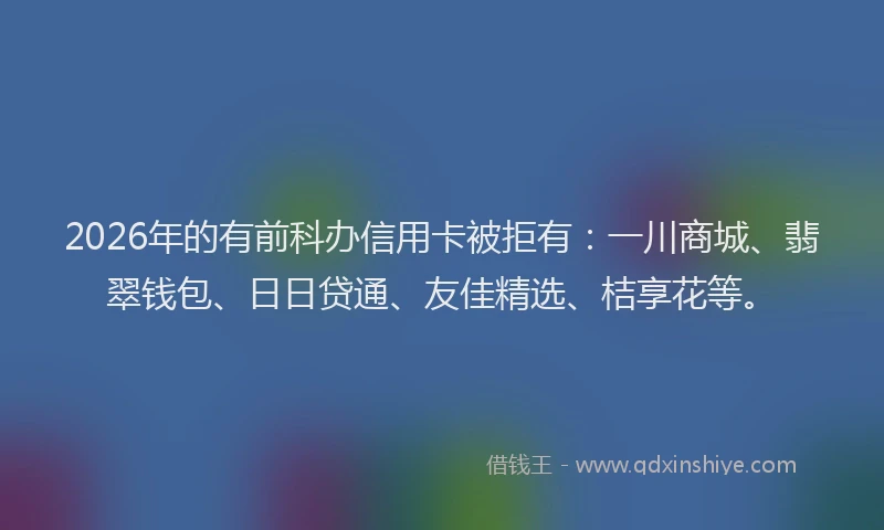 2026年的有前科办信用卡被拒有：一川商城、翡翠钱包、日日贷通、友佳精选、桔享花等。