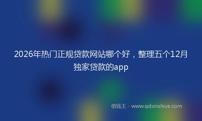 2026年热门正规贷款网站哪个好，整理五个12月独家贷款的app
