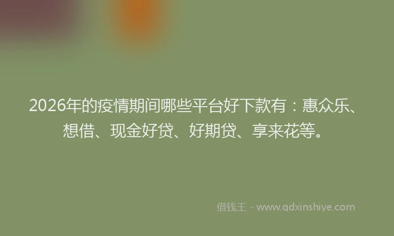 2026年的疫情期间哪些平台好下款有：惠众乐、想借、现金好贷、好期贷、享来花等。