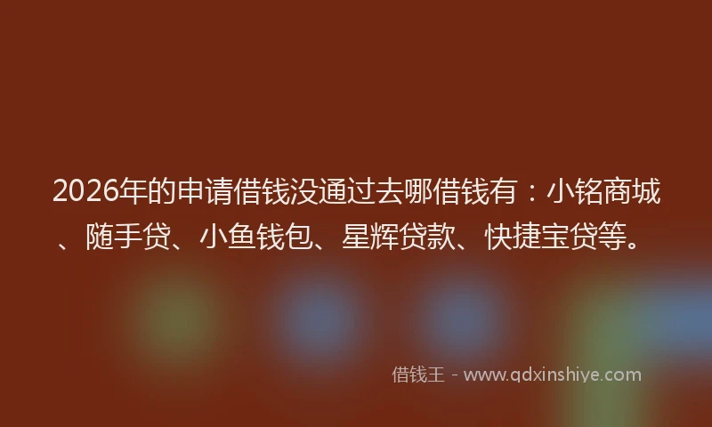 2026年的申请借钱没通过去哪借钱有：小铭商城、随手贷、小鱼钱包、星辉贷款、快捷宝贷等。