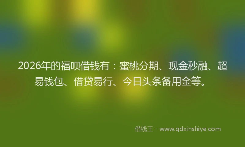 2026年的福呗借钱有：蜜桃分期、现金秒融、超易钱包、借贷易行、今日头条备用金等。