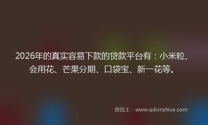 2026年的真实容易下款的贷款平台有：小米粒、会用花、芒果分期、口袋宝、新一花等。
