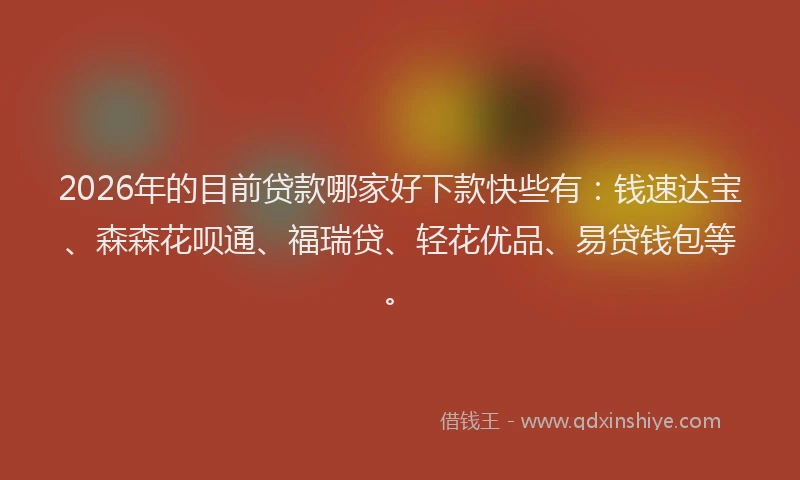 2026年的目前贷款哪家好下款快些有：钱速达宝、森森花呗通、福瑞贷、轻花优品、易贷钱包等。