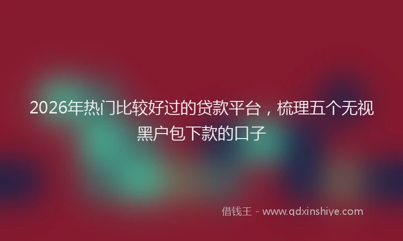 2026年热门比较好过的贷款平台，梳理五个无视黑户包下款的口子