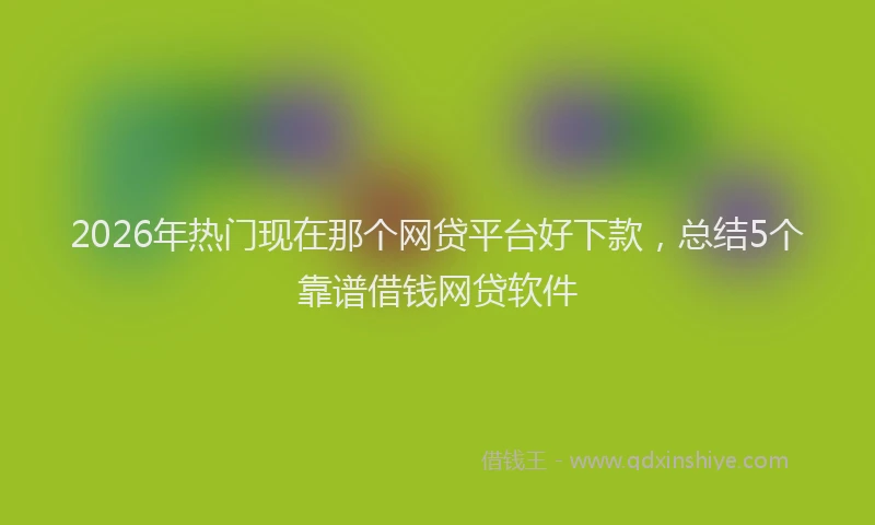2026年热门现在那个网贷平台好下款，总结5个靠谱借钱网贷软件