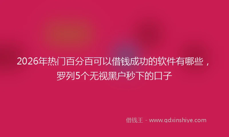 2026年热门百分百可以借钱成功的软件有哪些，罗列5个无视黑户秒下的口子