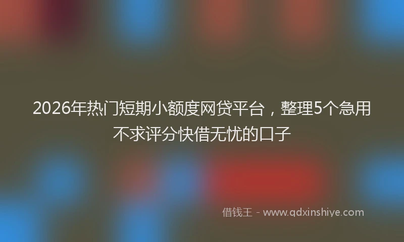 2026年热门短期小额度网贷平台，整理5个急用不求评分快借无忧的口子