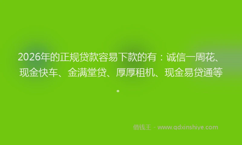 2026年的正规贷款容易下款的有：诚信一周花、现金快车、金满堂贷、厚厚租机、现金易贷通等。