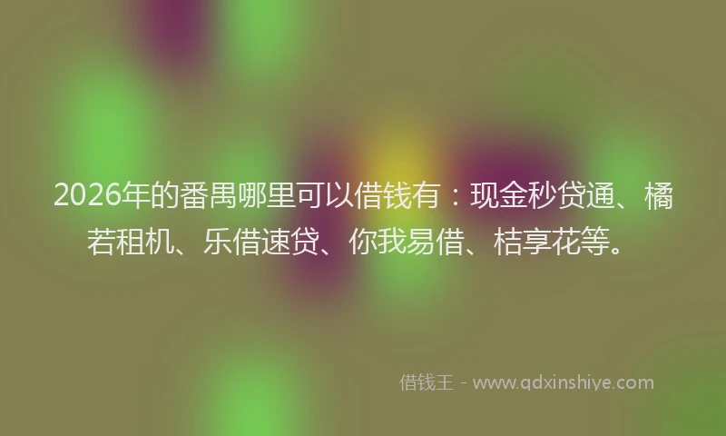 2026年的番禺哪里可以借钱有：现金秒贷通、橘若租机、乐借速贷、你我易借、桔享花等。