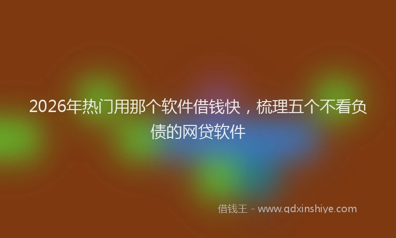 2026年热门用那个软件借钱快，梳理五个不看负债的网贷软件