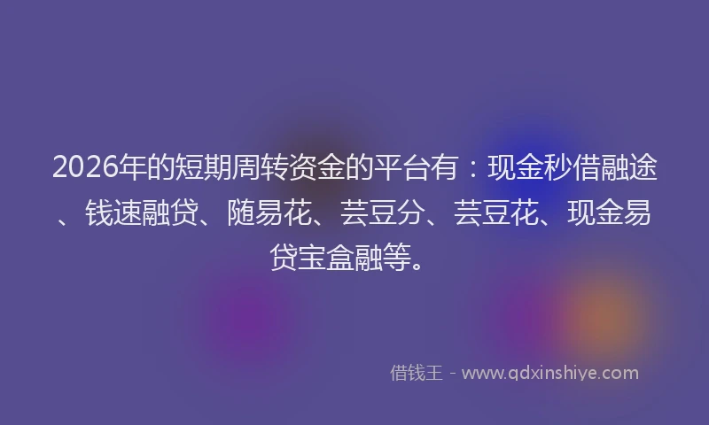 2026年的短期周转资金的平台有：现金秒借融途、钱速融贷、随易花、芸豆分、芸豆花、现金易贷宝盒融等。