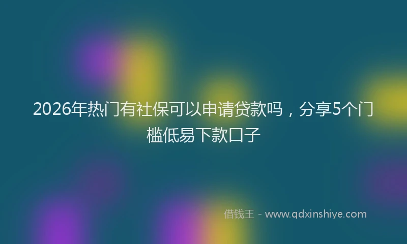 2026年热门有社保可以申请贷款吗，分享5个门槛低易下款口子
