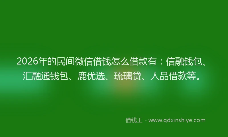 2026年的民间微信借钱怎么借款有：信融钱包、汇融通钱包、鹿优选、琉璃贷、人品借款等。
