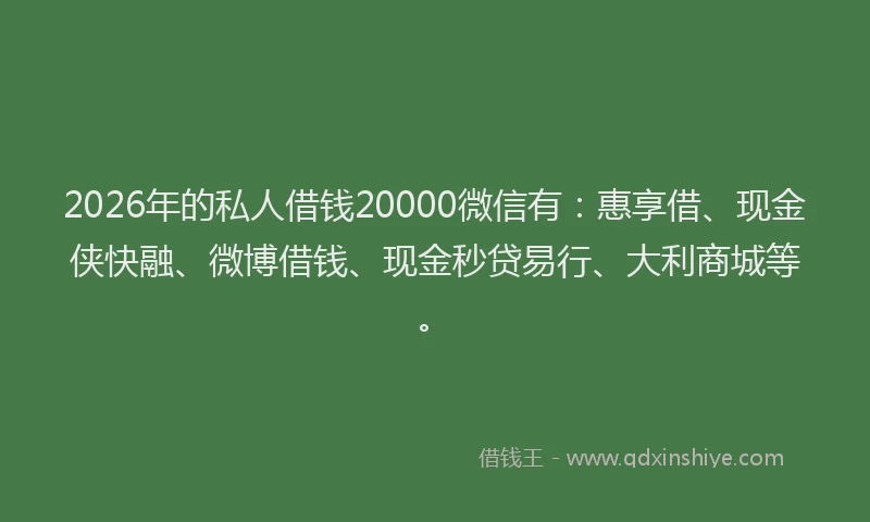2026年的私人借钱20000微信有：惠享借、现金侠快融、微博借钱、现金秒贷易行、大利商城等。