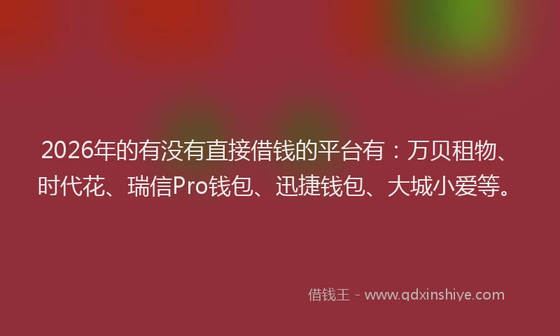 2026年的有没有直接借钱的平台有:万贝租物、时代花、瑞信Pro钱包、迅捷钱包、大城小爱等。
