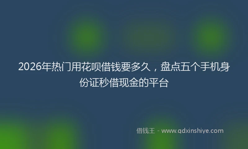 2026年热门用花呗借钱要多久，盘点五个手机身份证秒借现金的平台