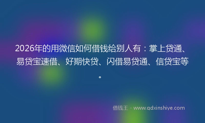 2026年的用微信如何借钱给别人有：掌上贷通、易贷宝速借、好期快贷、闪借易贷通、信贷宝等。
