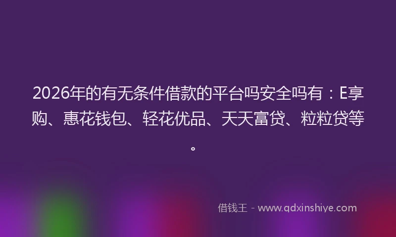2026年的有无条件借款的平台吗安全吗有:E享购、惠花钱包、轻花优品、天天富贷、粒粒贷等。