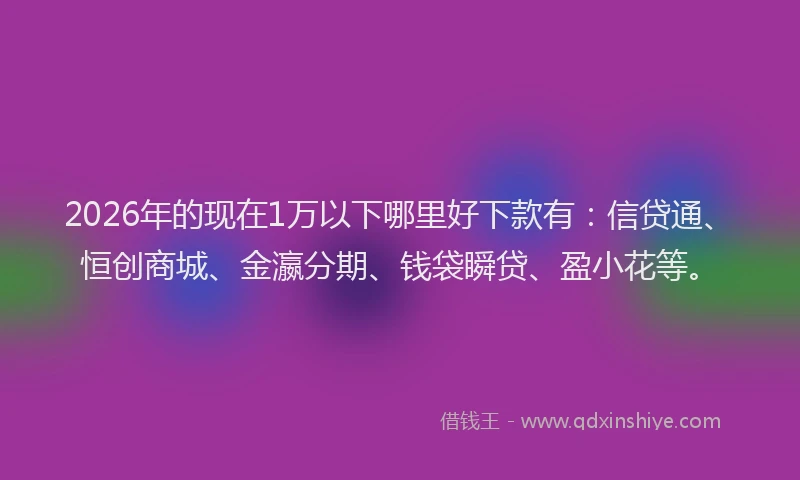 2026年的现在1万以下哪里好下款有：信贷通、恒创商城、金瀛分期、钱袋瞬贷、盈小花等。
