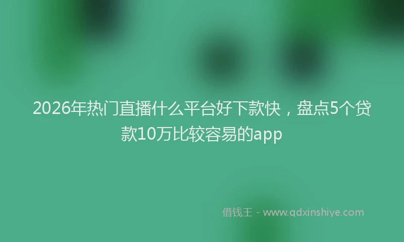 2026年热门直播什么平台好下款快，盘点5个贷款10万比较容易的app