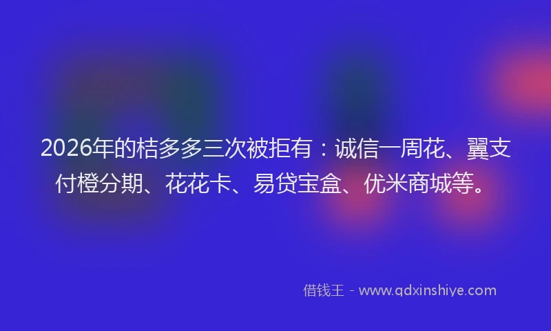 2026年的桔多多三次被拒有:诚信一周花、翼支付橙分期、花花卡、易贷宝盒、优米商城等。