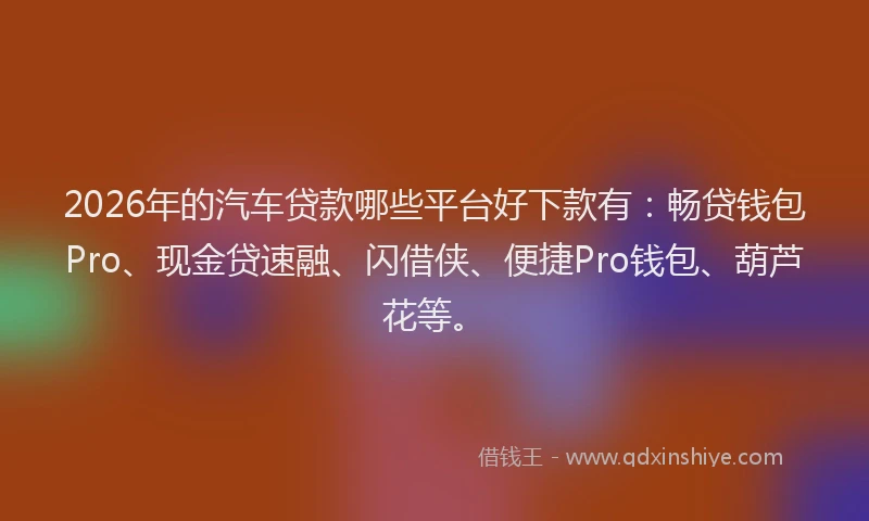 2026年的汽车贷款哪些平台好下款有：畅贷钱包Pro、现金贷速融、闪借侠、便捷Pro钱包、葫芦花等。
