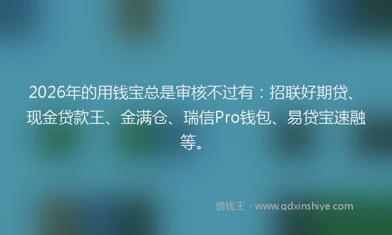 2026年的用钱宝总是审核不过有：招联好期贷、现金贷款王、金满仓、瑞信Pro钱包、易贷宝速融等。