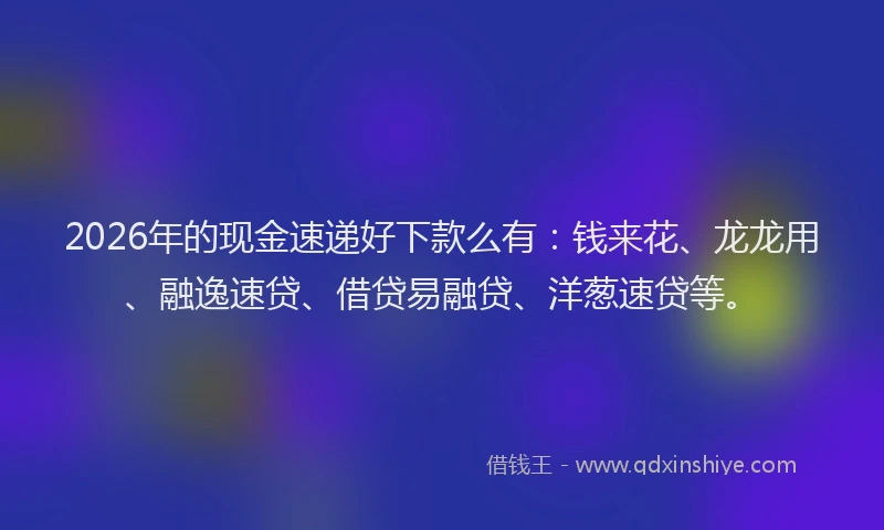 2026年的现金速递好下款么有：钱来花、龙龙用、融逸速贷、借贷易融贷、洋葱速贷等。