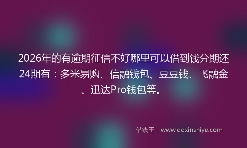 2026年的有逾期征信不好哪里可以借到钱分期还24期有：多米易购、信融钱包、豆豆钱、飞融金、迅达Pro钱包等。