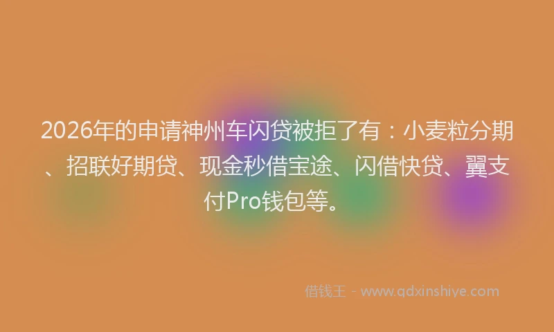 2026年的申请神州车闪贷被拒了有：小麦粒分期、招联好期贷、现金秒借宝途、闪借快贷、翼支付Pro钱包等。
