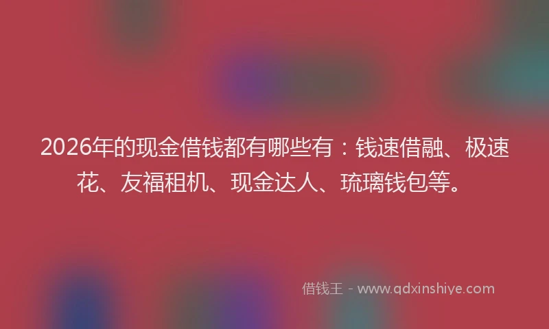 2026年的现金借钱都有哪些有：钱速借融、极速花、友福租机、现金达人、琉璃钱包等。