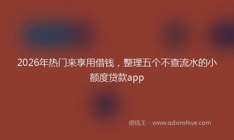 2026年热门来享用借钱，整理五个不查流水的小额度贷款app
