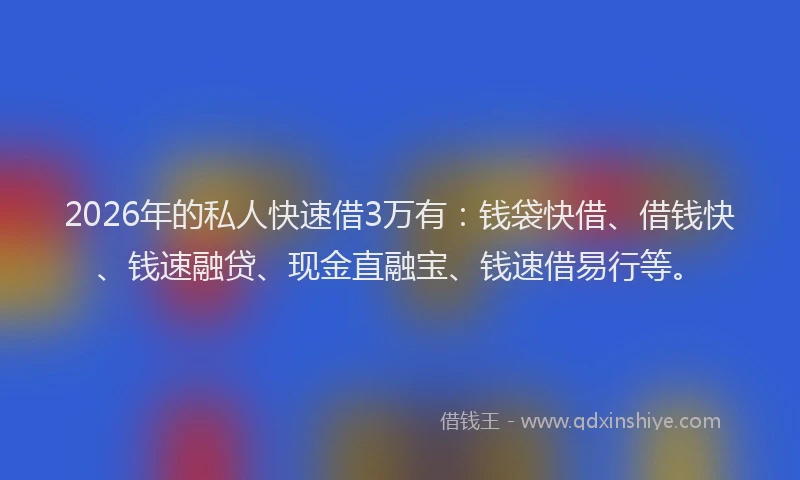 2026年的私人快速借3万有：钱袋快借、借钱快、钱速融贷、现金直融宝、钱速借易行等。