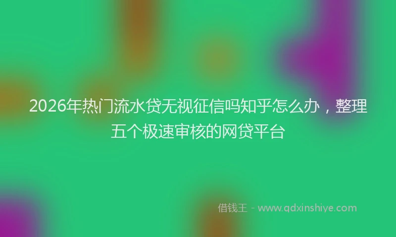 2026年热门流水贷无视征信吗知乎怎么办，整理五个极速审核的网贷平台