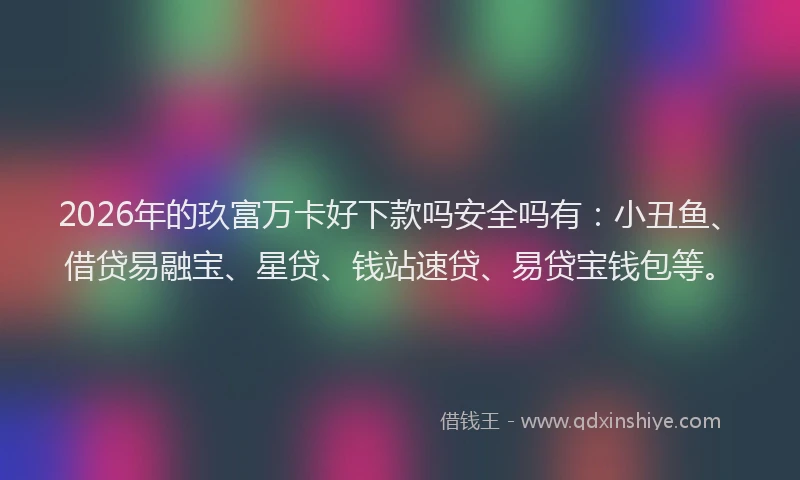 2026年的玖富万卡好下款吗安全吗有:小丑鱼、借贷易融宝、星贷、钱站速贷、易贷宝钱包等。