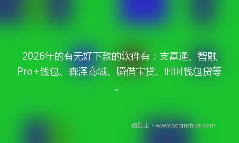 2026年的有无好下款的软件有：支富通、智融Pro+钱包、森泽商城、瞬借宝贷、时时钱包贷等。