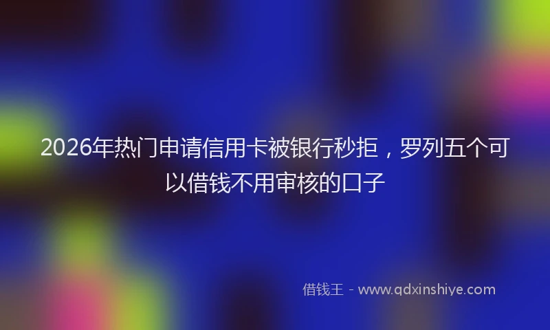 2026年热门申请信用卡被银行秒拒，罗列五个可以借钱不用审核的口子