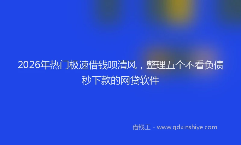 2026年热门极速借钱呗清风，整理五个不看负债秒下款的网贷软件