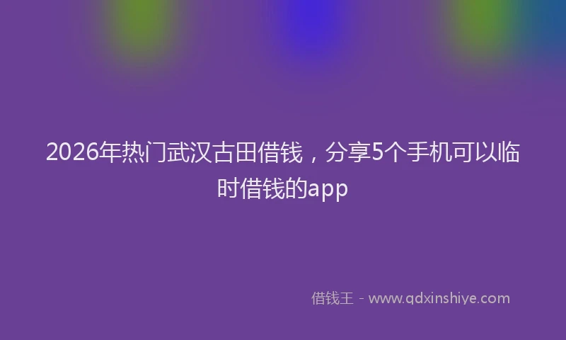 2026年热门武汉古田借钱，分享5个手机可以临时借钱的app