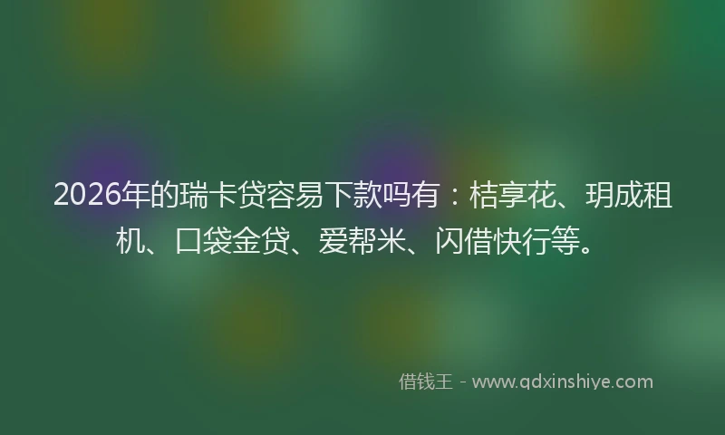 2026年的瑞卡贷容易下款吗有：桔享花、玥成租机、口袋金贷、爱帮米、闪借快行等。