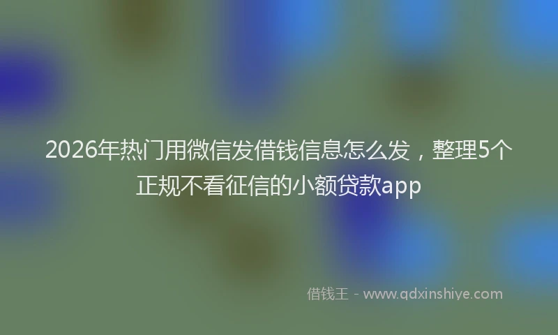 2026年热门用微信发借钱信息怎么发，整理5个正规不看征信的小额贷款app