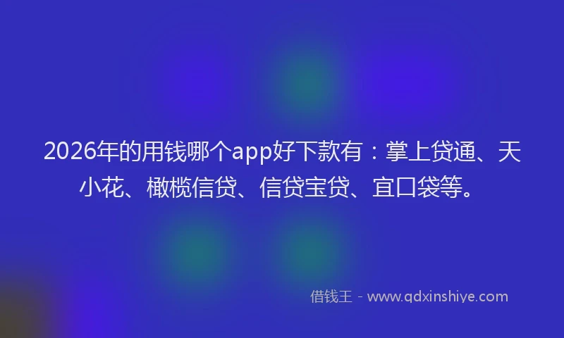 2026年的用钱哪个app好下款有：掌上贷通、天小花、橄榄信贷、信贷宝贷、宜口袋等。