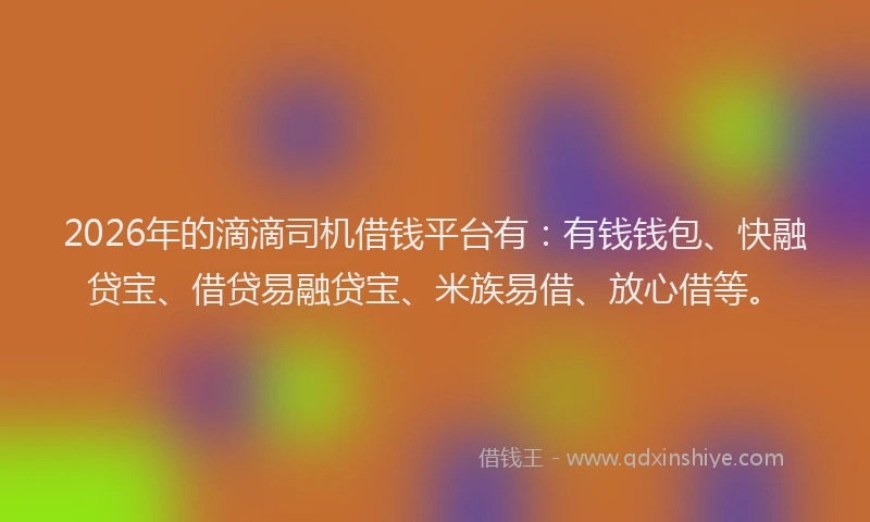 2026年的滴滴司机借钱平台有：有钱钱包、快融贷宝、借贷易融贷宝、米族易借、放心借等。