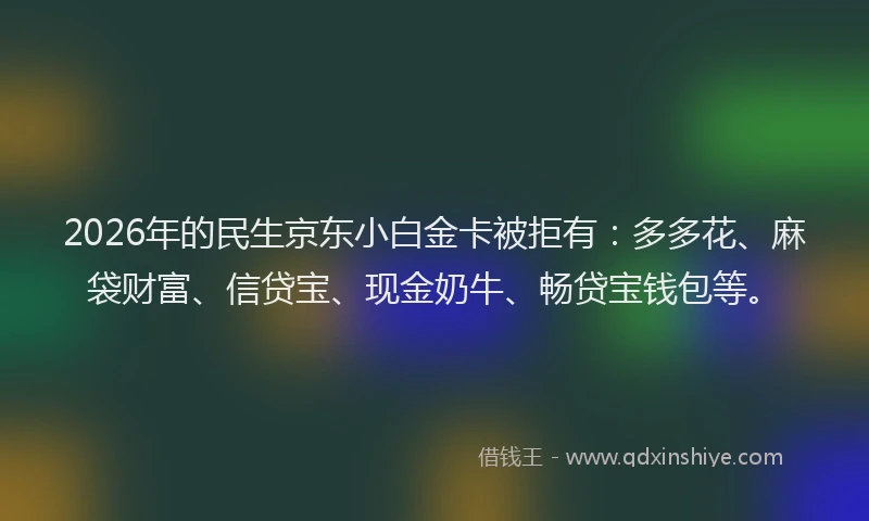 2026年的民生京东小白金卡被拒有：多多花、麻袋财富、信贷宝、现金奶牛、畅贷宝钱包等。