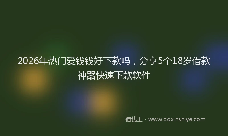 2026年热门爱钱钱好下款吗，分享5个18岁借款神器快速下款软件