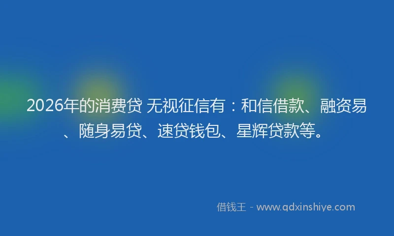 2026年的消费贷 无视征信有：和信借款、融资易、随身易贷、速贷钱包、星辉贷款等。