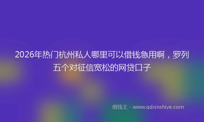 2026年热门杭州私人哪里可以借钱急用啊，罗列五个对征信宽松的网贷口子