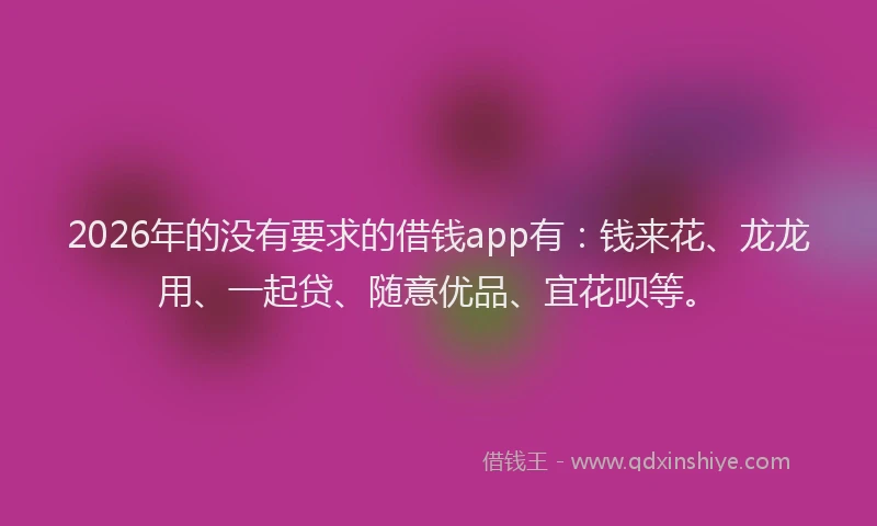 2026年的没有要求的借钱app有：钱来花、龙龙用、一起贷、随意优品、宜花呗等。